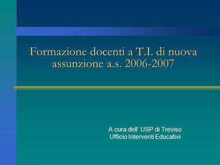 Formazione docenti a T.I. di nuova assunzione a.s. 2006-2007 A cura dell USP di Treviso Ufficio Interventi Educativi.