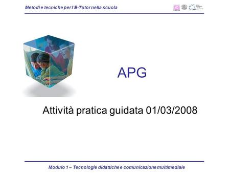 Metodi e tecniche per lE-Tutor nella scuola Modulo 1 – Tecnologie didattiche e comunicazione multimediale APG Attività pratica guidata 01/03/2008.