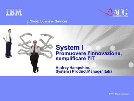 Global Business Services © 2007 IBM Corporation System i Promuovere linnovazione, semplificare lIT Audrey Hampshire, System i Product Manager Italia.