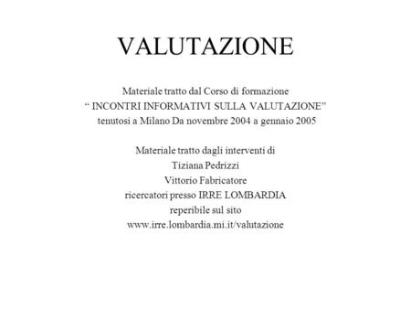 VALUTAZIONE Materiale tratto dal Corso di formazione INCONTRI INFORMATIVI SULLA VALUTAZIONE tenutosi a Milano Da novembre 2004 a gennaio 2005 Materiale.