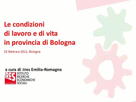 Le condizioni di lavoro e di vita in provincia di Bologna 25 febbraio 2012, Bologna a cura di :Ires Emilia-Romagna.