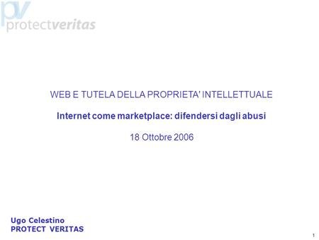 1 WEB E TUTELA DELLA PROPRIETA' INTELLETTUALE Internet come marketplace: difendersi dagli abusi 18 Ottobre 2006 Ugo Celestino PROTECT VERITAS.