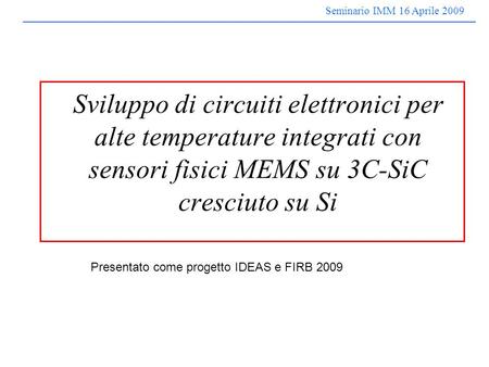 Seminario IMM 16 Aprile 2009 Sviluppo di circuiti elettronici per alte temperature integrati con sensori fisici MEMS su 3C-SiC cresciuto su Si Presentato.