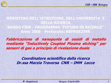 CNR – IMM Bologna R. Angelucci Bologna, 16 Aprile 2009 1 Coordinatore scientifico della ricerca Dr.ssa Marzia Traversa CNR – IMM Lecce MINISTERO DELL'ISTRUZIONE,