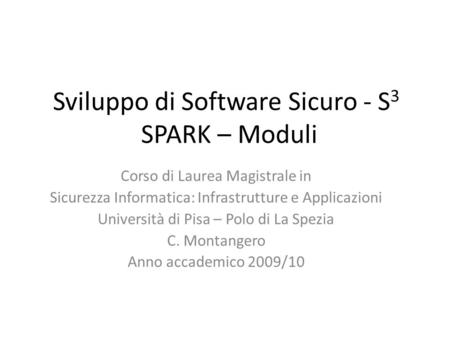 Sviluppo di Software Sicuro - S 3 SPARK – Moduli Corso di Laurea Magistrale in Sicurezza Informatica: Infrastrutture e Applicazioni Università di Pisa.