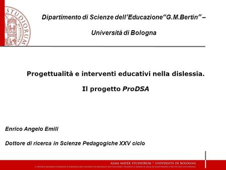 Progettualità e interventi educativi nella dislessia. Il progetto ProDSA Enrico Angelo Emili Dottore di ricerca in Scienze Pedagogiche XXV ciclo Dipartimento.
