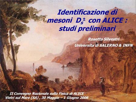 Identificazione di mesoni D s ± con ALICE : studi preliminari Rosetta Silvestri Universitadi SALERNO & INFN II Convegno Nazionale sulla Fisica di ALICE.