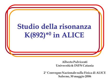 1 Studio della risonanza K(892)* 0 in ALICE Alberto Pulvirenti Università & INFN Catania 2° Convegno Nazionale sulla Fisica di ALICE Salerno, 30 maggio.