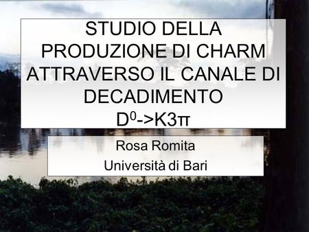STUDIO DELLA PRODUZIONE DI CHARM ATTRAVERSO IL CANALE DI DECADIMENTO D 0 ->K3π Rosa Romita Università di Bari.
