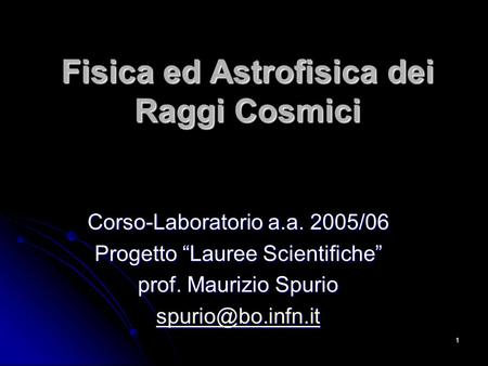 1 Fisica ed Astrofisica dei Raggi Cosmici Corso-Laboratorio a.a. 2005/06 Progetto Lauree Scientifiche prof. Maurizio Spurio