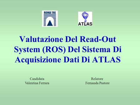 Valutazione Del Read-Out System (ROS) Del Sistema Di Acquisizione Dati Di ATLAS Candidata Valentina Ferrara Relatore Fernanda Pastore.