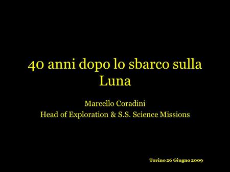 40 anni dopo lo sbarco sulla Luna Marcello Coradini Head of Exploration & S.S. Science Missions Torino 26 Giugno 2009.