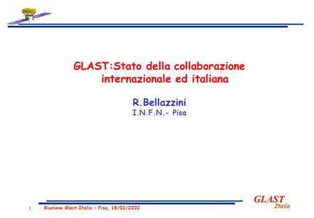 GLAST Italia 1 Riunione Glast Italia – Pisa, 18/02/2002 GLAST:Stato della collaborazione internazionale ed italiana R.Bellazzini I.N.F.N.- Pisa.