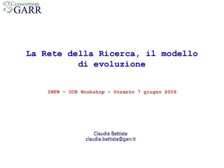 La Rete della Ricerca, il modello di evoluzione INFN - CCR Workshop - Otranto 7 giugno 2006 Claudia Battista