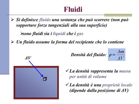 Fluidi Si definisce fluido una sostanza che può scorrere (non può sopportare forze tangenziali alla sua superficie) sono fluidi sia i liquidi che i gas.
