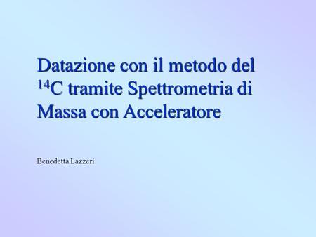 Datazione con il metodo del 14C tramite Spettrometria di Massa con Acceleratore Benedetta Lazzeri.