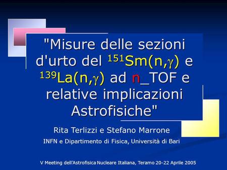 Misure delle sezioni d'urto del 151 Sm(n,) e 139 La(n,) ad n_TOF e relative implicazioni Astrofisiche V Meeting dellAstrofisica Nucleare Italiana, Teramo.