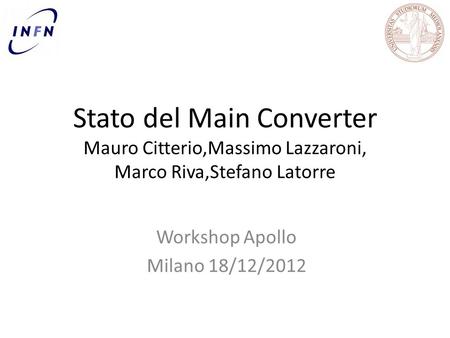 Stato del Main Converter Mauro Citterio,Massimo Lazzaroni, Marco Riva,Stefano Latorre Workshop Apollo Milano 18/12/2012.