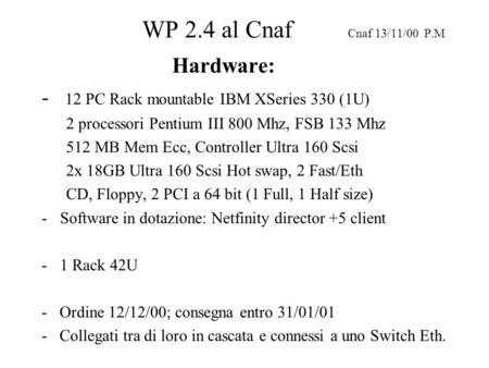WP 2.4 al Cnaf Cnaf 13/11/00 P.M Hardware: - 12 PC Rack mountable IBM XSeries 330 (1U) 2 processori Pentium III 800 Mhz, FSB 133 Mhz 512 MB Mem Ecc, Controller.