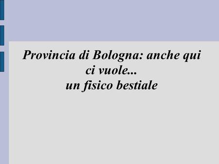 Provincia di Bologna: anche qui ci vuole... un fisico bestiale.