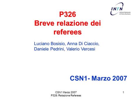 CSN1 Marzo 2007 P326: Relazione Referees 1 P326 Breve relazione dei referees CSN1- Marzo 2007 Luciano Bosisio, Anna Di Ciaccio, Daniele Pedrini, Valerio.