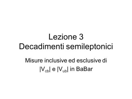Lezione 3 Decadimenti semileptonici Misure inclusive ed esclusive di |V cb | e |V ub | in BaBar.