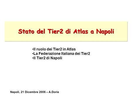 Stato del Tier2 di Atlas a Napoli Il ruolo dei Tier2 in Atlas La Federazione Italiana dei Tier2 Il Tier2 di Napoli Napoli, 21 Dicembre 2006 – A.Doria.