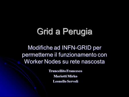 Grid a Perugia Modifiche ad INFN-GRID per permetterne il funzionamento con Worker Nodes su rete nascosta Truncellito Francesco Mariotti Mirko Leonello.