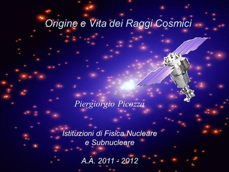 Origine e Vita dei Raggi Cosmici Piergiorgio Picozza Istituzioni di Fisica Nucleare e Subnucleare A.A. 2011 - 2012.
