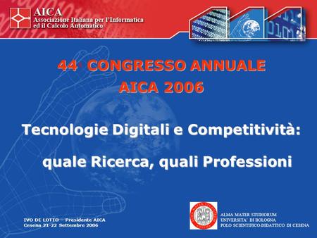 44 CONGRESSO ANNUALE AICA 2006 Tecnologie Digitali e Competitività: quale Ricerca, quali Professioni IVO DE LOTTO – Presidente AICA Cesena 21-22 Settembre.