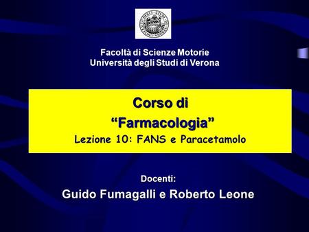 Corso di Farmacologia Farmacologia Lezione 10: FANS e Paracetamolo Facoltà di Scienze Motorie Università degli Studi di Verona Docenti: Guido Fumagalli.