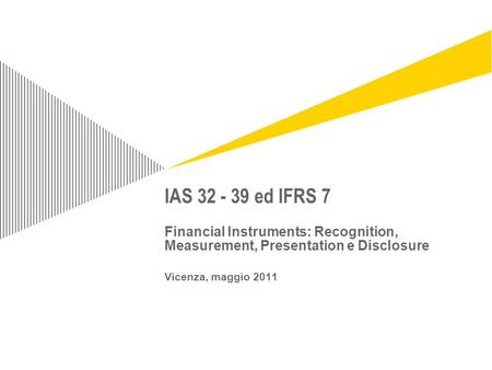 IAS 32 - 39 ed IFRS 7 Financial Instruments: Recognition, Measurement, Presentation e Disclosure Vicenza, maggio 2011 For information on applying this.