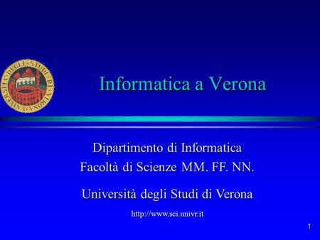 Informatica a Verona Dipartimento di Informatica Facoltà di Scienze MM. FF. NN. Università degli Studi di Verona http://www.sci.univr.it.