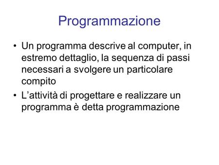 Programmazione Un programma descrive al computer, in estremo dettaglio, la sequenza di passi necessari a svolgere un particolare compito L’attività di.
