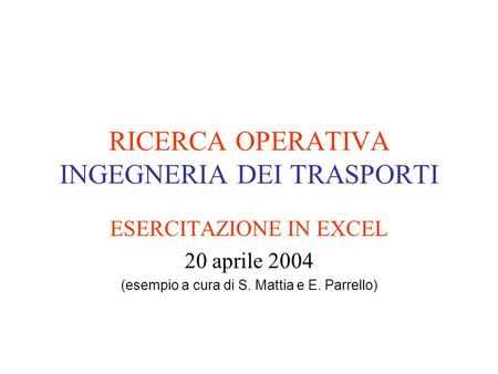 RICERCA OPERATIVA INGEGNERIA DEI TRASPORTI ESERCITAZIONE IN EXCEL 20 aprile 2004 (esempio a cura di S. Mattia e E. Parrello)