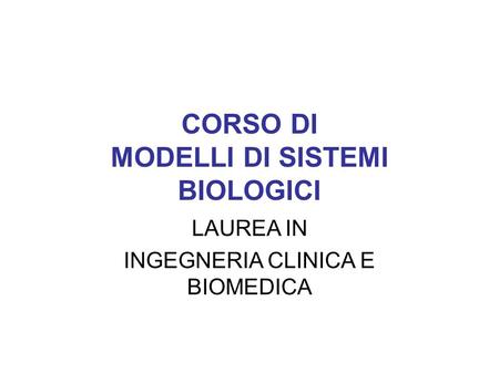 CORSO DI MODELLI DI SISTEMI BIOLOGICI LAUREA IN INGEGNERIA CLINICA E BIOMEDICA.