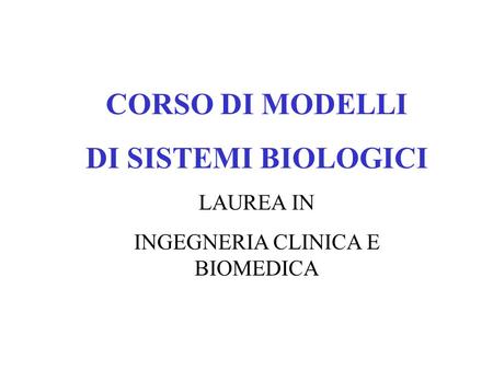 CORSO DI MODELLI DI SISTEMI BIOLOGICI LAUREA IN INGEGNERIA CLINICA E BIOMEDICA.