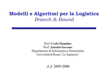 Modelli e Algoritmi per la Logistica Branch & Bound Prof. Carlo Mannino Prof. Antonio Sassano Dipartimento di Informatica e Sistemistica Università di.