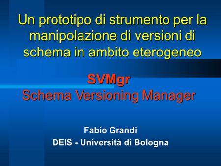 Un prototipo di strumento per la manipolazione di versioni di schema in ambito eterogeneo Fabio Grandi DEIS - Università di Bologna SVMgr Schema Versioning.