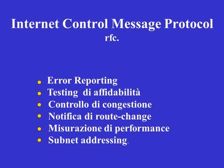Internet Control Message Protocol rfc. Error Reporting Testing di affidabilità Controllo di congestione Notifica di route-change Misurazione di performance.