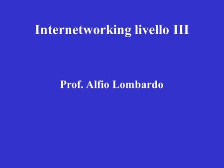 Internetworking livello III Prof. Alfio Lombardo.