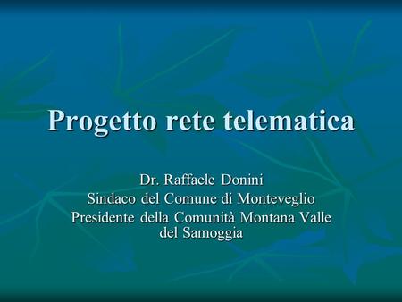 Progetto rete telematica Dr. Raffaele Donini Sindaco del Comune di Monteveglio Presidente della Comunità Montana Valle del Samoggia.