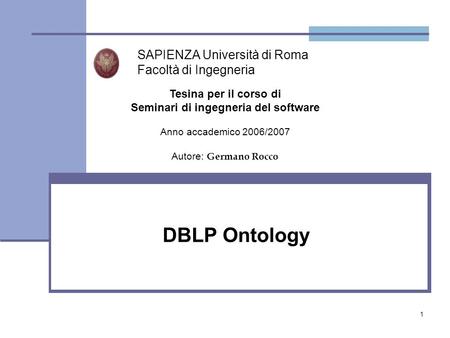 1 DBLP Ontology SAPIENZA Università di Roma Facoltà di Ingegneria Tesina per il corso di Seminari di ingegneria del software Anno accademico 2006/2007.