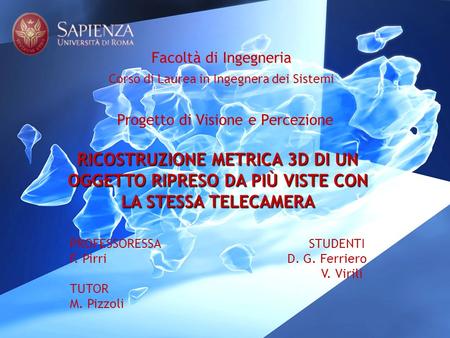PROFESSORESSA STUDENTI F. Pirri D. G. Ferriero V. Virili TUTOR M. Pizzoli RICOSTRUZIONE METRICA 3D DI UN OGGETTO RIPRESO DA PIÙ VISTE CON LA STESSA TELECAMERA.