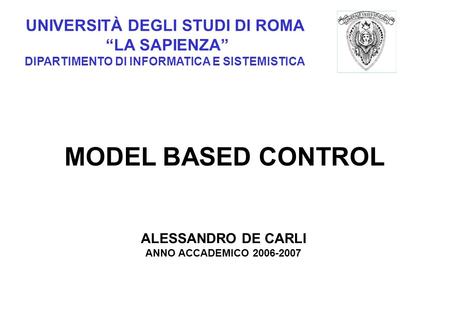 UNIVERSITÀ DEGLI STUDI DI ROMA LA SAPIENZA DIPARTIMENTO DI INFORMATICA E SISTEMISTICA MODEL BASED CONTROL ALESSANDRO DE CARLI ANNO ACCADEMICO 2006-2007.