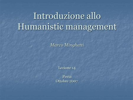 Introduzione allo Humanistic management Marco Minghetti Lezione 14 Pavia Ottobre 2007 Innanzitutto perché non so quanti di voi conoscano il significato.