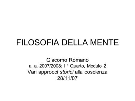 FILOSOFIA DELLA MENTE Giacomo Romano a. a. 2007/2008: II° Quarto, Modulo 2 Vari approcci storici alla coscienza 28/11/07.