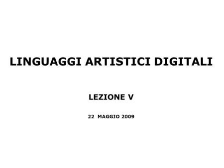 LINGUAGGI ARTISTICI DIGITALI LEZIONE V 22 MAGGIO 2009.