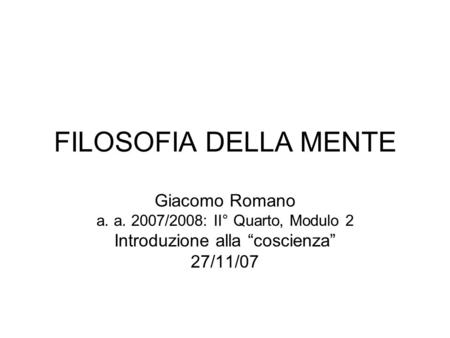 FILOSOFIA DELLA MENTE Giacomo Romano a. a. 2007/2008: II° Quarto, Modulo 2 Introduzione alla coscienza 27/11/07.