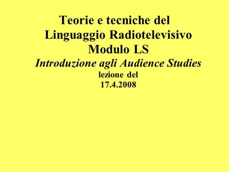 Teorie e tecniche del Linguaggio Radiotelevisivo Modulo LS Introduzione agli Audience Studies lezione del 17.4.2008.